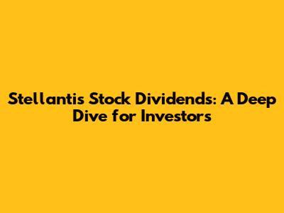 Stellantis Stock Dividends: A Deep Dive for Investors