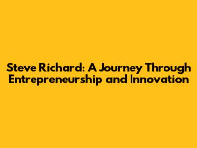 Steve Richard: A Journey Through Entrepreneurship and Innovation