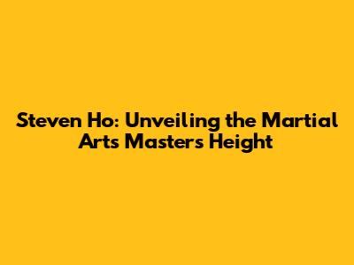 Steven Ho: Unveiling the Martial Arts Master's Height