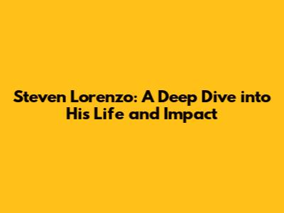 Steven Lorenzo: A Deep Dive into His Life and Impact