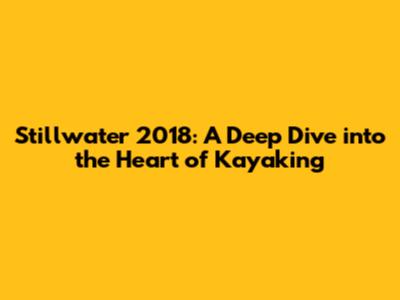 Stillwater 2018: A Deep Dive into the Heart of Kayaking