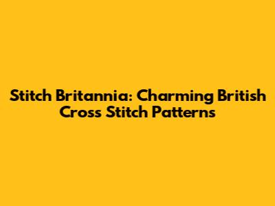 Stitch Britannia: Charming British Cross Stitch Patterns
