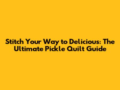 Stitch Your Way to Delicious: The Ultimate Pickle Quilt Guide
