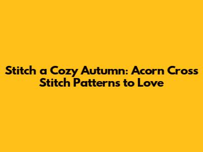 Stitch a Cozy Autumn: Acorn Cross Stitch Patterns to Love