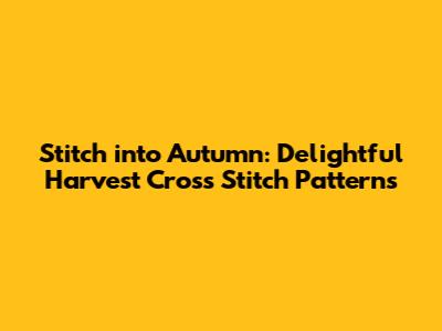 Stitch into Autumn: Delightful Harvest Cross Stitch Patterns