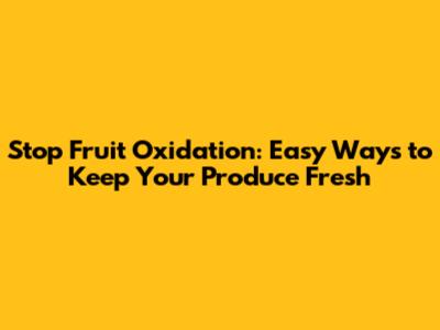 Stop Fruit Oxidation: Easy Ways to Keep Your Produce Fresh