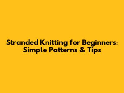 Stranded Knitting for Beginners: Simple Patterns & Tips