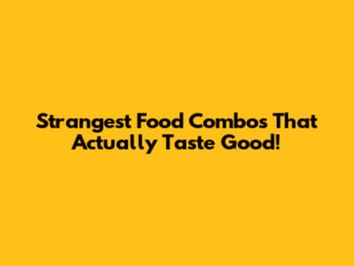 Strangest Food Combos That Actually Taste Good!