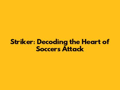 Striker: Decoding the Heart of Soccer's Attack