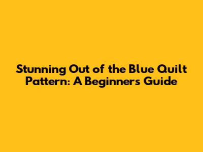 Stunning 'Out of the Blue' Quilt Pattern: A Beginner's Guide