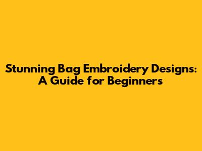 Stunning Bag Embroidery Designs: A Guide for Beginners