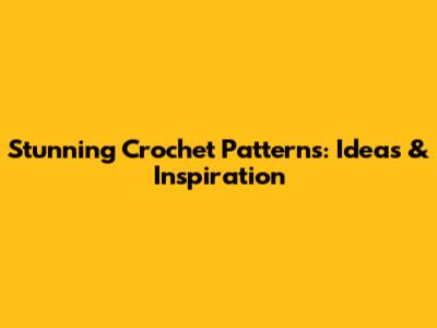 Stunning Crochet Patterns: Ideas & Inspiration