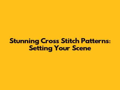 Stunning Cross Stitch Patterns: Setting Your Scene
