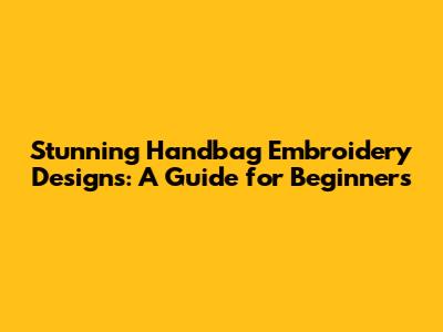 Stunning Handbag Embroidery Designs: A Guide for Beginners