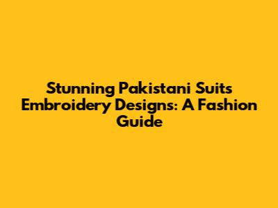 Stunning Pakistani Suits Embroidery Designs: A Fashion Guide