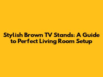 Stylish Brown TV Stands: A Guide to Perfect Living Room Setup