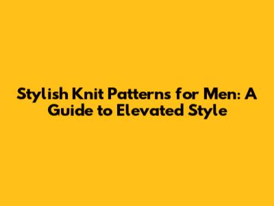 Stylish Knit Patterns for Men: A Guide to Elevated Style