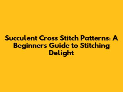 Succulent Cross Stitch Patterns: A Beginner's Guide to Stitching Delight