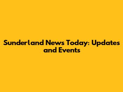 Sunderland News Today: Updates and Events