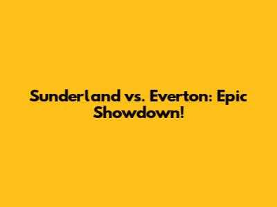 Sunderland vs. Everton: Epic Showdown!