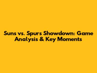 Suns vs. Spurs Showdown: Game Analysis & Key Moments