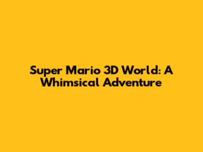 Super Mario 3D World: A Whimsical Adventure