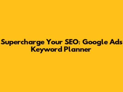 Supercharge Your SEO: Google Ads Keyword Planner