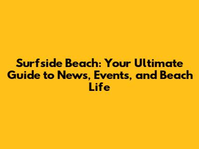 Surfside Beach: Your Ultimate Guide to News, Events, and Beach Life