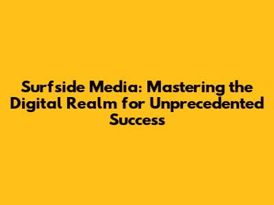 Surfside Media: Mastering the Digital Realm for Unprecedented Success