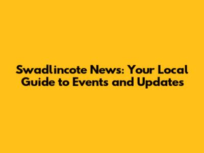 Swadlincote News: Your Local Guide to Events and Updates