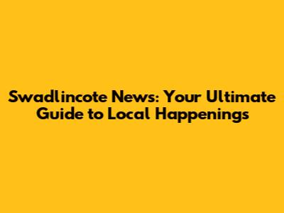 Swadlincote News: Your Ultimate Guide to Local Happenings
