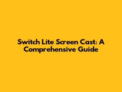 Switch Lite Screen Cast: A Comprehensive Guide