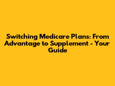 Switching Medicare Plans: From Advantage to Supplement - Your Guide