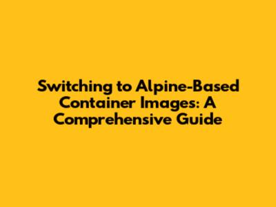 Switching to Alpine-Based Container Images: A Comprehensive Guide