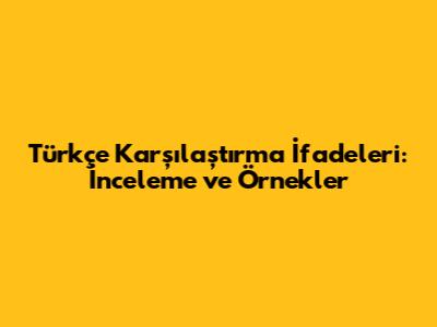 Türkçe Karşılaştırma İfadeleri: İnceleme ve Örnekler