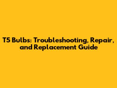 T5 Bulbs: Troubleshooting, Repair, and Replacement Guide