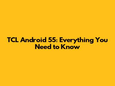 TCL Android 55: Everything You Need to Know