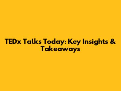 TEDx Talks Today: Key Insights & Takeaways