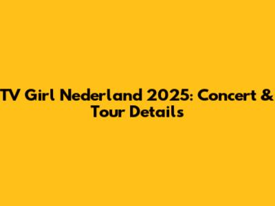 TV Girl Nederland 2025: Concert & Tour Details