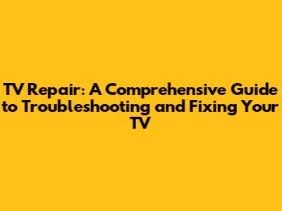 TV Repair: A Comprehensive Guide to Troubleshooting and Fixing Your TV