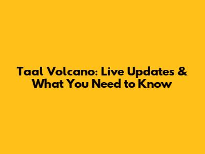 Taal Volcano: Live Updates & What You Need to Know
