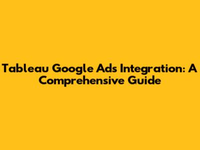 Tableau Google Ads Integration: A Comprehensive Guide