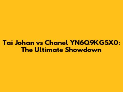 Tai Johan vs Chanel YN6Q9KG5X0: The Ultimate Showdown