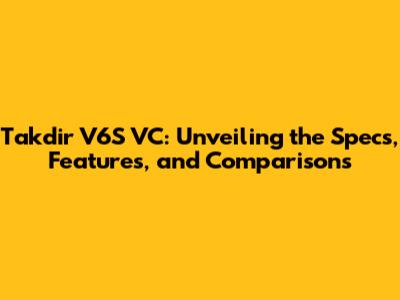 Takdir V6S VC: Unveiling the Specs, Features, and Comparisons