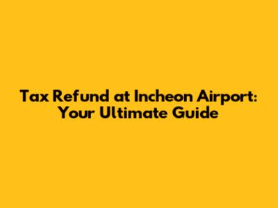 Tax Refund at Incheon Airport: Your Ultimate Guide
