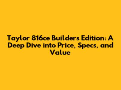 Taylor 816ce Builder's Edition: A Deep Dive into Price, Specs, and Value