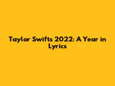 Taylor Swift's 2022: A Year in Lyrics