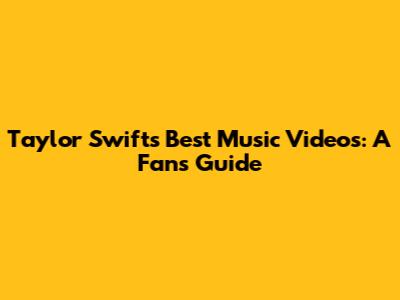Taylor Swift's Best Music Videos: A Fan's Guide