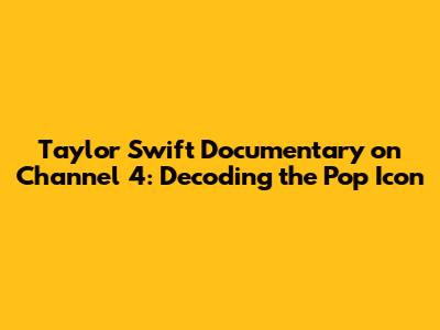 Taylor Swift Documentary on Channel 4: Decoding the Pop Icon