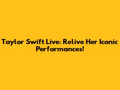 Taylor Swift Live: Relive Her Iconic Performances!